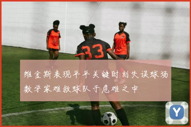 维金斯表现平平关键时刻失误球场数学家难救球队于危难之中