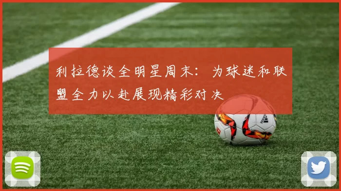 利拉德谈全明星周末：为球迷和联盟全力以赴展现精彩对决