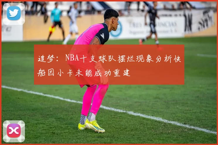 追梦：NBA十支球队摆烂现象分析快船因小卡未能成功重建