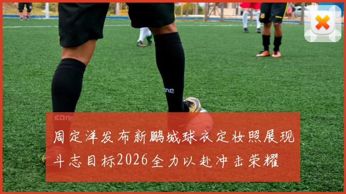 周定洋发布新鹏城球衣定妆照展现斗志目标2026全力以赴冲击荣耀