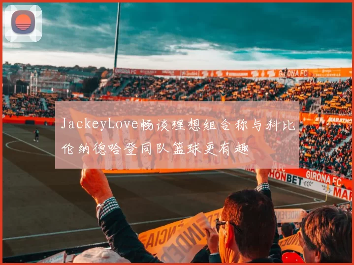 JackeyLove畅谈理想组合称与科比伦纳德哈登同队篮球更有趣