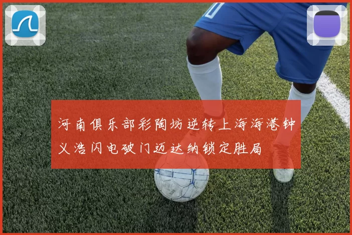 河南俱乐部彩陶坊逆转上海海港钟义浩闪电破门迈达纳锁定胜局