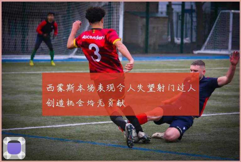 西蒙斯本场表现令人失望射门过人创造机会均无贡献
