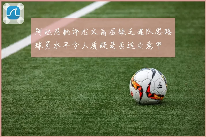 阿达尼批评尤文高层缺乏建队思路球员水平令人质疑是否适合意甲