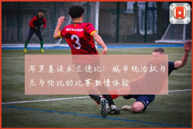 布罗基谈米兰德比：城市统治权与无与伦比的比赛激情体验
