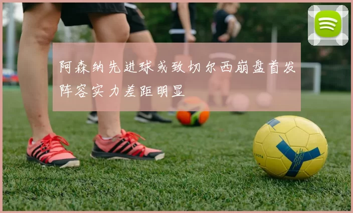 阿森纳先进球或致切尔西崩盘首发阵容实力差距明显