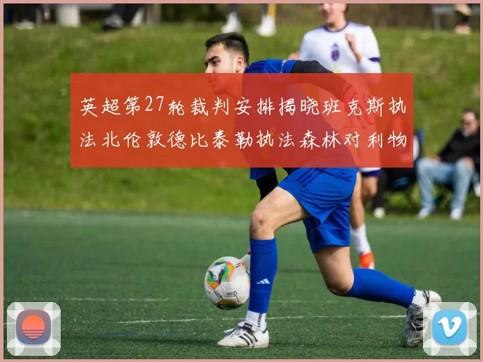 英超第27轮裁判安排揭晓班克斯执法北伦敦德比泰勒执法森林对利物浦