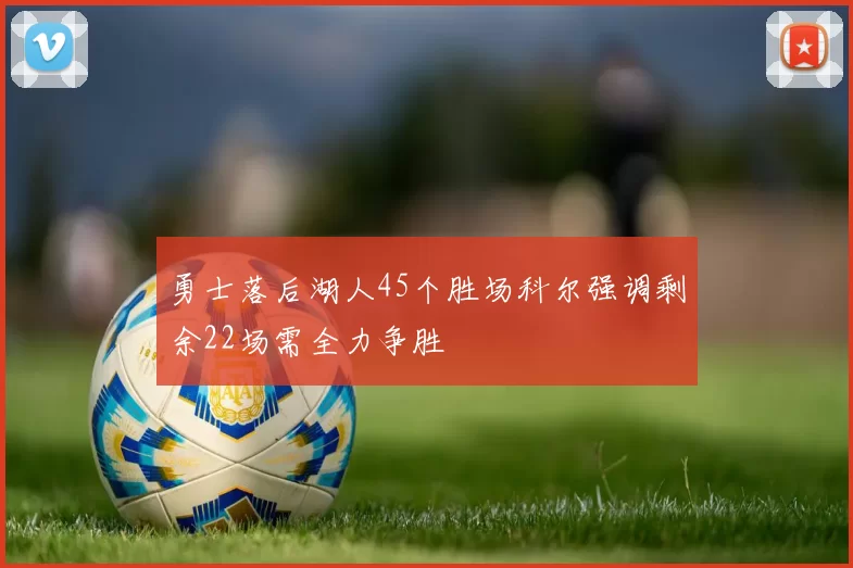 勇士落后湖人45个胜场科尔强调剩余22场需全力争胜