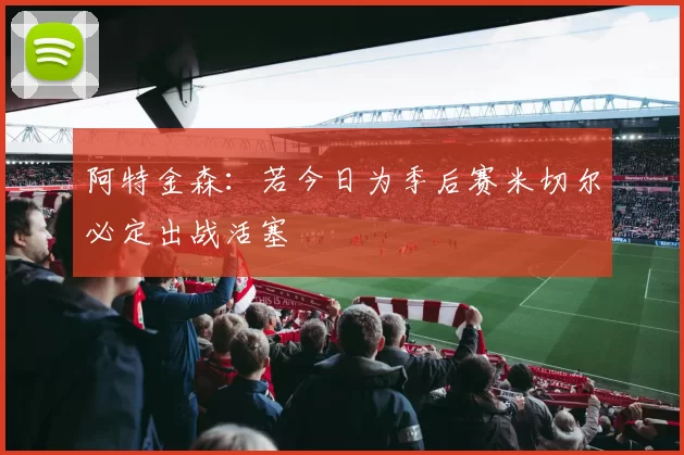 阿特金森：若今日为季后赛米切尔必定出战活塞