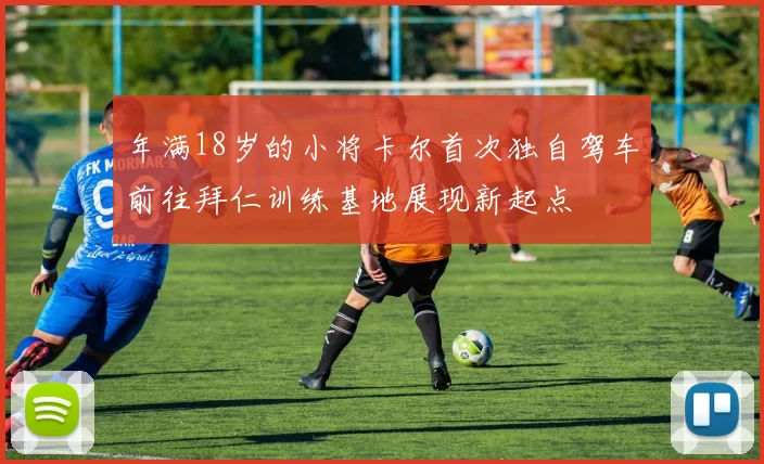 年满18岁的小将卡尔首次独自驾车前往拜仁训练基地展现新起点