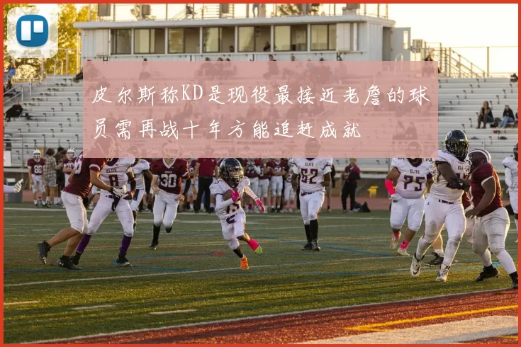 皮尔斯称KD是现役最接近老詹的球员需再战十年方能追赶成就