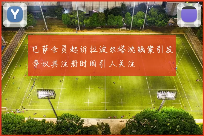 巴萨会员起诉拉波尔塔洗钱案引发争议其注册时间引人关注