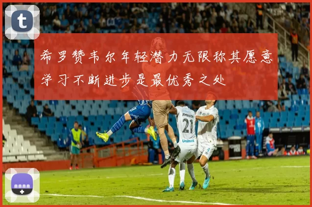 希罗赞韦尔年轻潜力无限称其愿意学习不断进步是最优秀之处