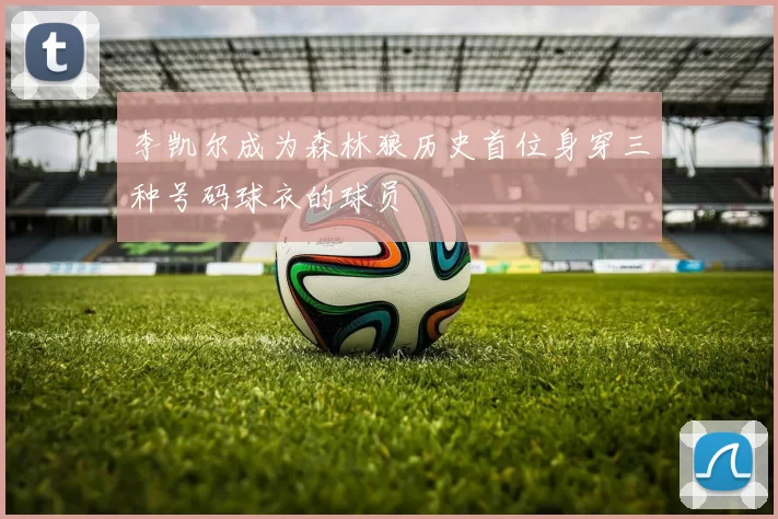 李凯尔成为森林狼历史首位身穿三种号码球衣的球员