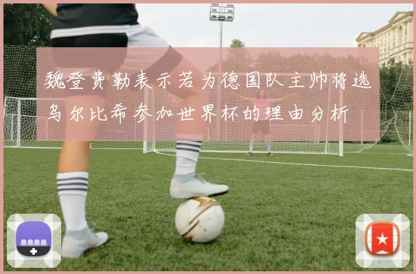 魏登费勒表示若为德国队主帅将选乌尔比希参加世界杯的理由分析
