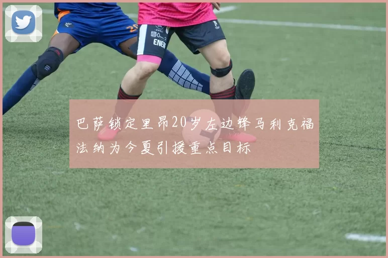 巴萨锁定里昂20岁左边锋马利克福法纳为今夏引援重点目标