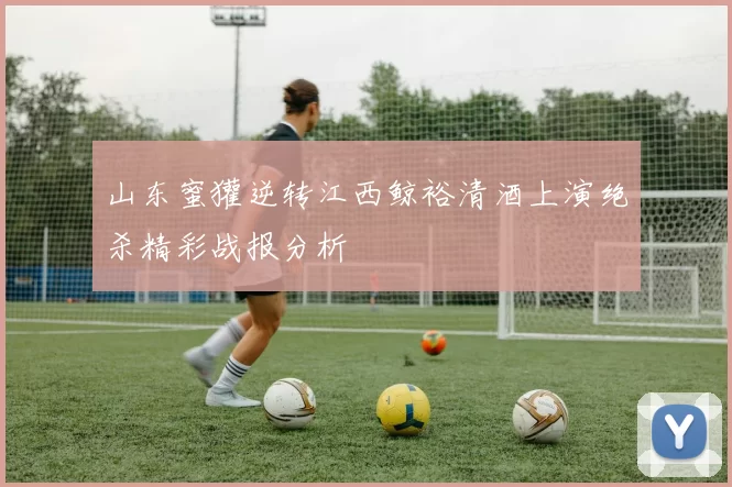 山东蜜獾逆转江西鲸裕清酒上演绝杀精彩战报分析