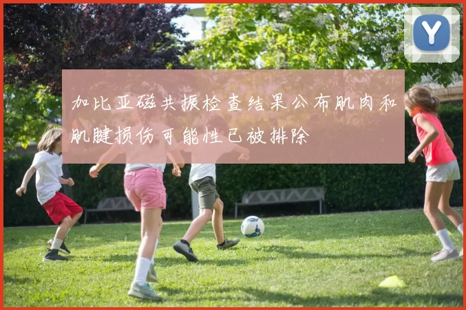 加比亚磁共振检查结果公布肌肉和肌腱损伤可能性已被排除