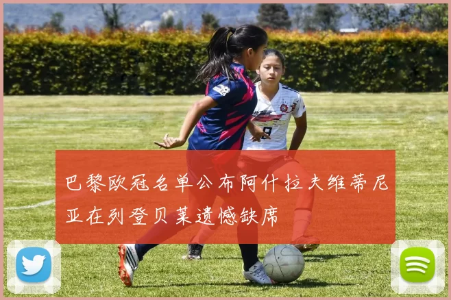 巴黎欧冠名单公布阿什拉夫维蒂尼亚在列登贝莱遗憾缺席