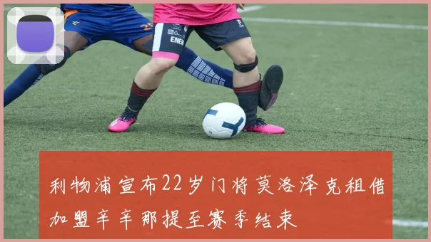 利物浦宣布22岁门将莫洛泽克租借加盟辛辛那提至赛季结束