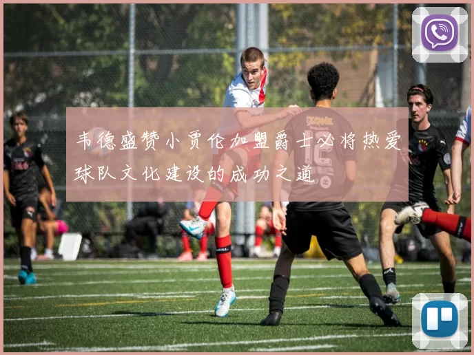 韦德盛赞小贾伦加盟爵士必将热爱球队文化建设的成功之道