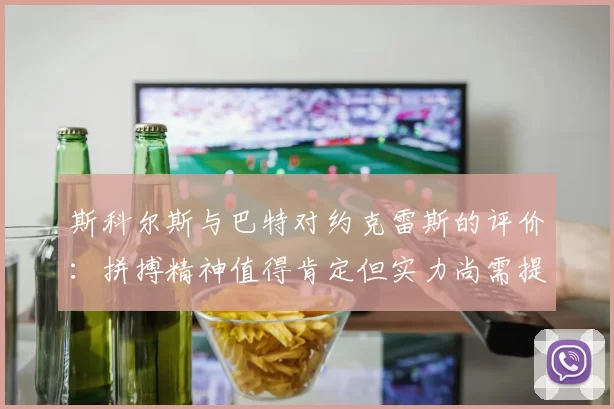 斯科尔斯与巴特对约克雷斯的评价：拼搏精神值得肯定但实力尚需提升