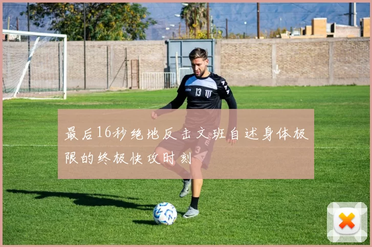 最后16秒绝地反击文班自述身体极限的终极快攻时刻