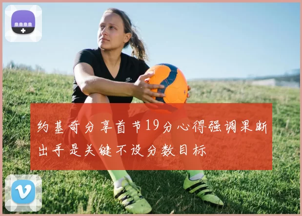 约基奇分享首节19分心得强调果断出手是关键不设分数目标