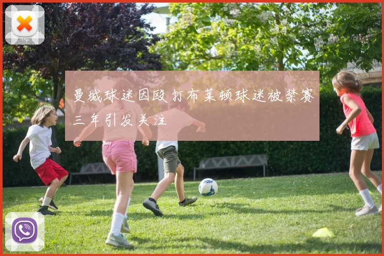 曼城球迷因殴打布莱顿球迷被禁赛三年引发关注