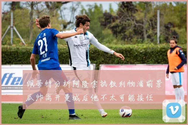 佩蒂特分析阿隆索执教利物浦前景瓜帅离开曼城后他不太可能接任